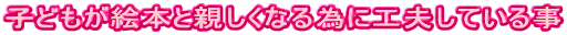子供が絵本と親しくなる為に工夫している事
