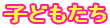 子どもたち
